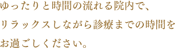 ゆったりと時間の流れる院内で、リラックスしながら診療までの時間をお待ち下さい。