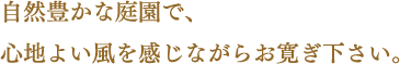 自然豊かな庭園で、心地よい風を感じながらお寛ぎ下さい。