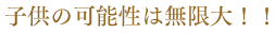 子どもの可能性は無限大！！