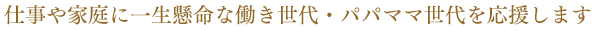 仕事や家庭に一生懸命な働き世代・パパママ世代を応援します