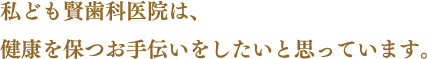 私ども賢歯科医院は、健康を保つお手伝いをしたいと思っています。